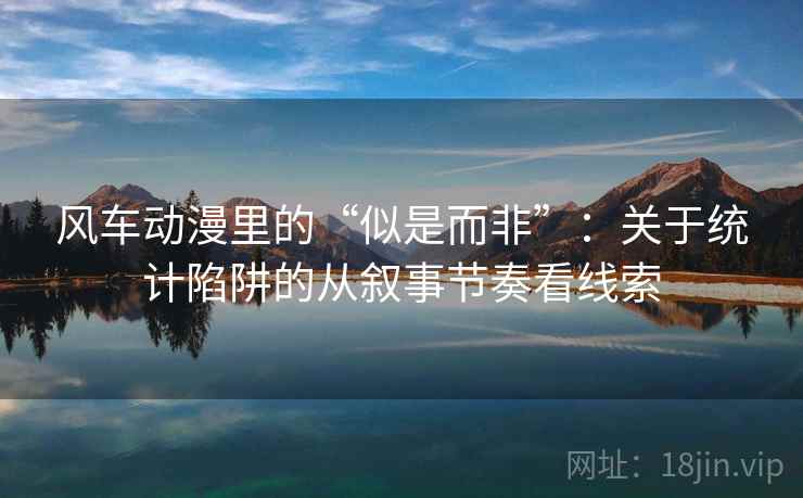 风车动漫里的“似是而非”:关于统计陷阱的从叙事节奏看线索 风车动漫里的“似是而非”:关于统计陷阱的从叙事节奏看线索