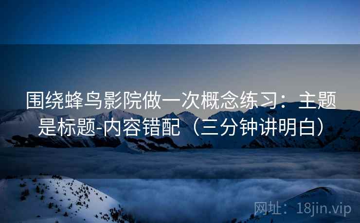 围绕蜂鸟影院做一次概念练习:主题是标题-内容错配(三分钟讲明白) 围绕蜂鸟影院做一次概念练习:主题是标题-内容错配(三分钟讲明白)
