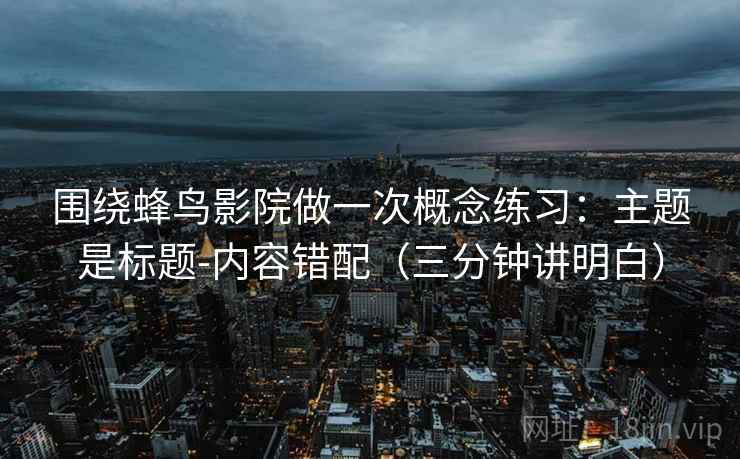 围绕蜂鸟影院做一次概念练习:主题是标题-内容错配(三分钟讲明白) 围绕蜂鸟影院做一次概念练习:主题是标题-内容错配(三分钟讲明白)
