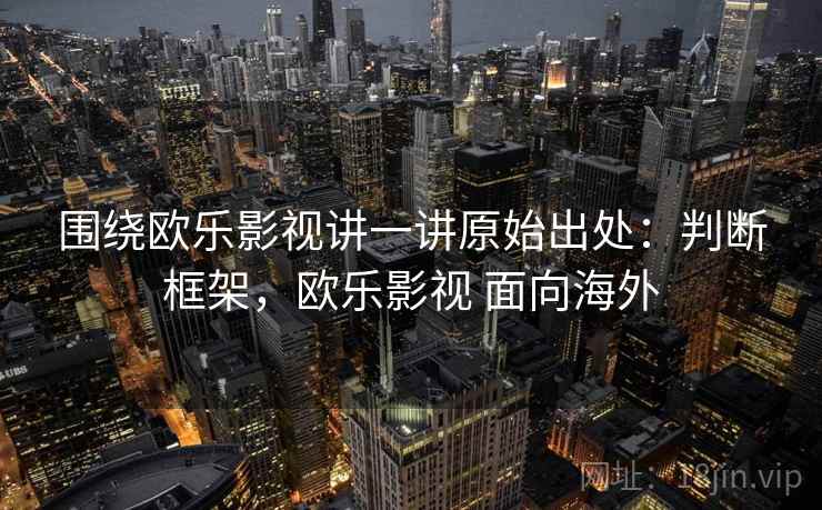 围绕欧乐影视讲一讲原始出处:判断框架,欧乐影视 面向海外 围绕欧乐影视讲一讲原始出处:判断框架,欧乐影视 面向海外