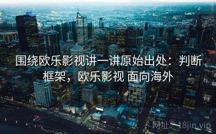 围绕欧乐影视讲一讲原始出处:判断框架,欧乐影视 面向海外 围绕欧乐影视讲一讲原始出处:判断框架,欧乐影视 面向海外