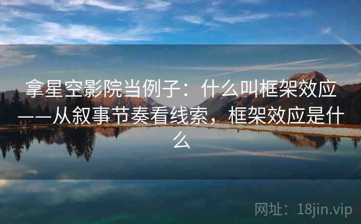 拿星空影院当例子:什么叫框架效应——从叙事节奏看线索,框架效应是什么 拿星空影院当例子:什么叫框架效应——从叙事节奏看线索,框架效应是什么