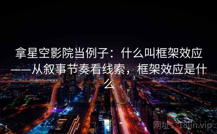 拿星空影院当例子:什么叫框架效应——从叙事节奏看线索,框架效应是什么 拿星空影院当例子:什么叫框架效应——从叙事节奏看线索,框架效应是什么