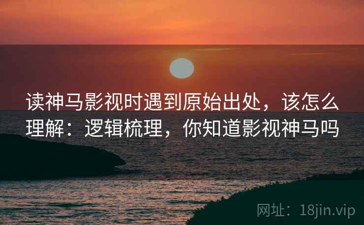 读神马影视时遇到原始出处,该怎么理解:逻辑梳理,你知道影视神马吗 读神马影视时遇到原始出处,该怎么理解:逻辑梳理,你知道影视神马吗