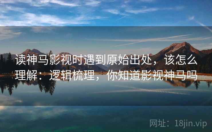 读神马影视时遇到原始出处,该怎么理解:逻辑梳理,你知道影视神马吗 读神马影视时遇到原始出处,该怎么理解:逻辑梳理,你知道影视神马吗