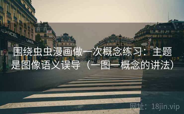 围绕虫虫漫画做一次概念练习:主题是图像语义误导(一图一概念的讲法) 围绕虫虫漫画做一次概念练习:主题是图像语义误导(一图一概念的讲法)