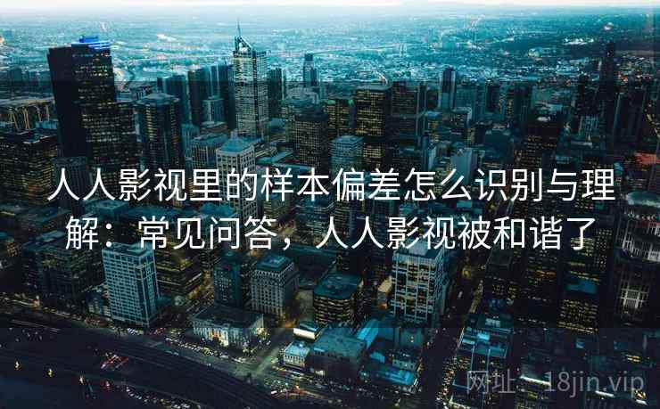 人人影视里的样本偏差怎么识别与理解:常见问答,人人影视被和谐了 人人影视里的样本偏差怎么识别与理解:常见问答,人人影视被和谐了