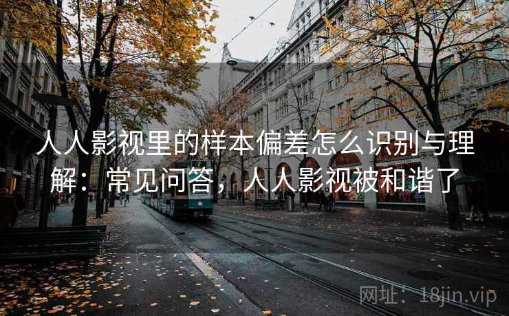 人人影视里的样本偏差怎么识别与理解:常见问答,人人影视被和谐了 人人影视里的样本偏差怎么识别与理解:常见问答,人人影视被和谐了