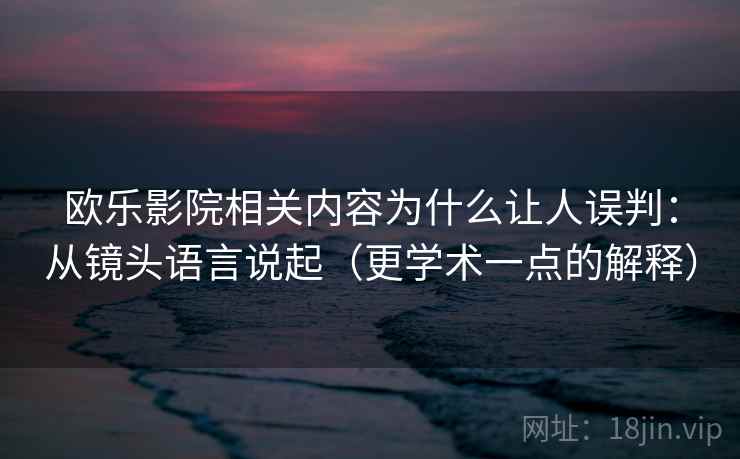 欧乐影院相关内容为什么让人误判:从镜头语言说起(更学术一点的解释) 欧乐影院相关内容为什么让人误判:从镜头语言说起(更学术一点的解释)