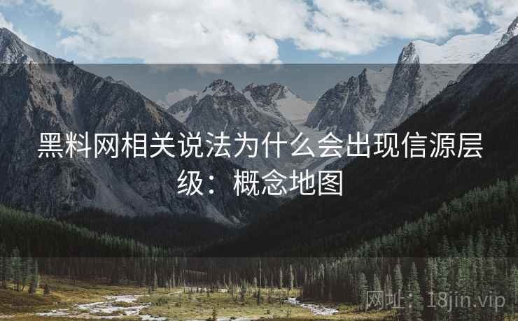 黑料网相关说法为什么会出现信源层级:概念地图 黑料网相关说法为什么会出现信源层级:概念地图