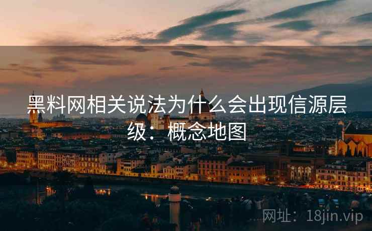 黑料网相关说法为什么会出现信源层级:概念地图 黑料网相关说法为什么会出现信源层级:概念地图