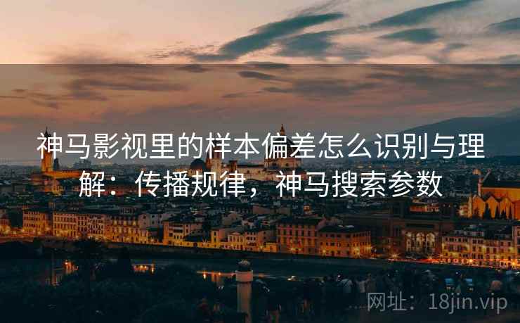 神马影视里的样本偏差怎么识别与理解:传播规律,神马搜索参数 神马影视里的样本偏差怎么识别与理解:传播规律,神马搜索参数