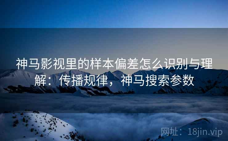 神马影视里的样本偏差怎么识别与理解:传播规律,神马搜索参数 神马影视里的样本偏差怎么识别与理解:传播规律,神马搜索参数