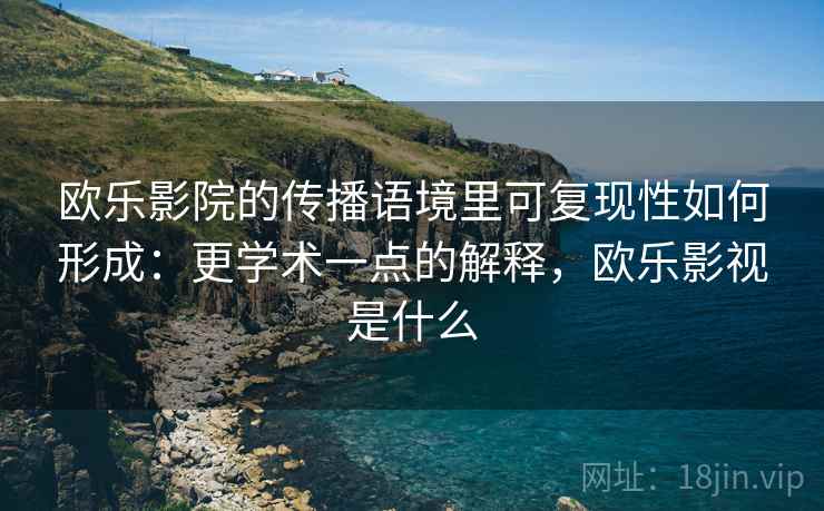 欧乐影院的传播语境里可复现性如何形成:更学术一点的解释,欧乐影视是什么 欧乐影院的传播语境里可复现性如何形成:更学术一点的解释,欧乐影视是什么