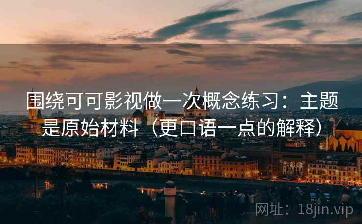 围绕可可影视做一次概念练习:主题是原始材料(更口语一点的解释) 围绕可可影视做一次概念练习:主题是原始材料(更口语一点的解释)
