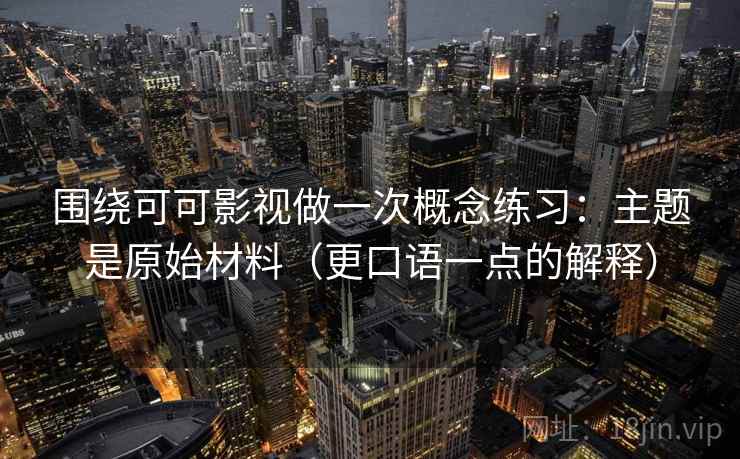 围绕可可影视做一次概念练习:主题是原始材料(更口语一点的解释) 围绕可可影视做一次概念练习:主题是原始材料(更口语一点的解释)