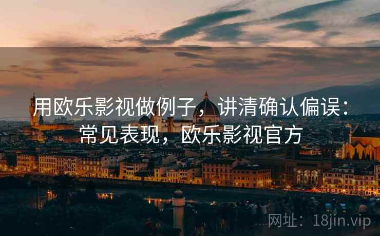 用欧乐影视做例子,讲清确认偏误:常见表现,欧乐影视官方 用欧乐影视做例子,讲清确认偏误:常见表现,欧乐影视官方