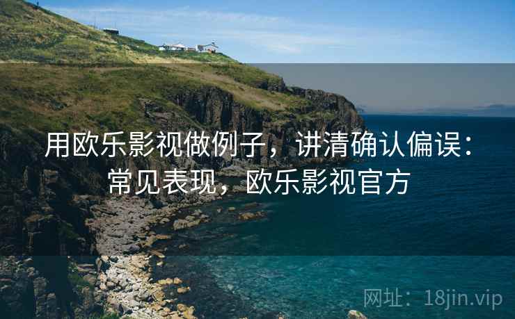 用欧乐影视做例子,讲清确认偏误:常见表现,欧乐影视官方 用欧乐影视做例子,讲清确认偏误:常见表现,欧乐影视官方