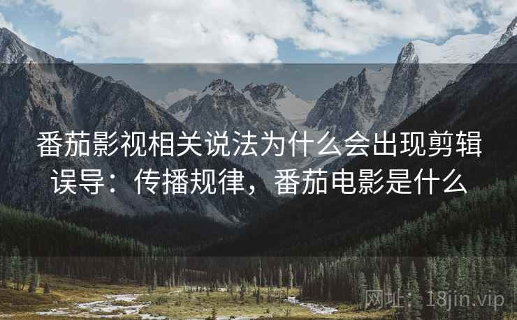 番茄影视相关说法为什么会出现剪辑误导:传播规律,番茄电影是什么 番茄影视相关说法为什么会出现剪辑误导:传播规律,番茄电影是什么