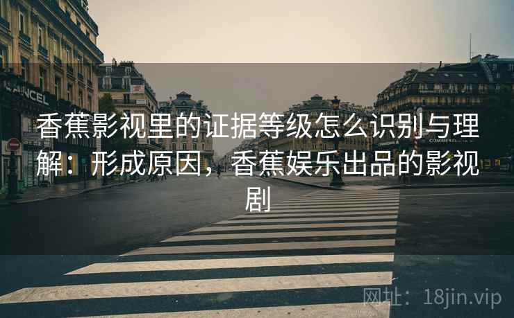 香蕉影视里的证据等级怎么识别与理解:形成原因,香蕉娱乐出品的影视剧 香蕉影视里的证据等级怎么识别与理解:形成原因,香蕉娱乐出品的影视剧