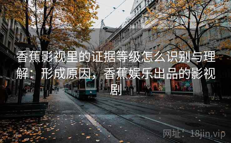 香蕉影视里的证据等级怎么识别与理解:形成原因,香蕉娱乐出品的影视剧 香蕉影视里的证据等级怎么识别与理解:形成原因,香蕉娱乐出品的影视剧