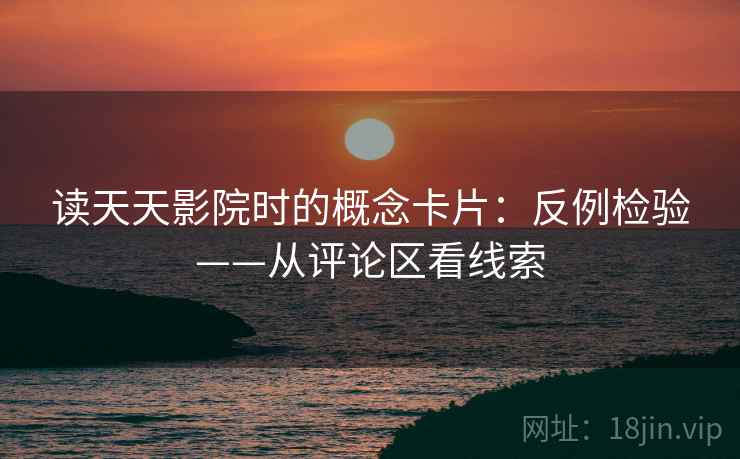 读天天影院时的概念卡片:反例检验——从评论区看线索 读天天影院时的概念卡片:反例检验——从评论区看线索