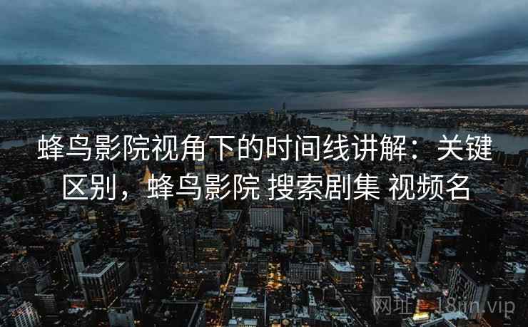 蜂鸟影院视角下的时间线讲解:关键区别,蜂鸟影院 搜索剧集 视频名 蜂鸟影院视角下的时间线讲解:关键区别,蜂鸟影院 搜索剧集 视频名