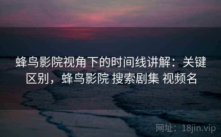 蜂鸟影院视角下的时间线讲解:关键区别,蜂鸟影院 搜索剧集 视频名 蜂鸟影院视角下的时间线讲解:关键区别,蜂鸟影院 搜索剧集 视频名