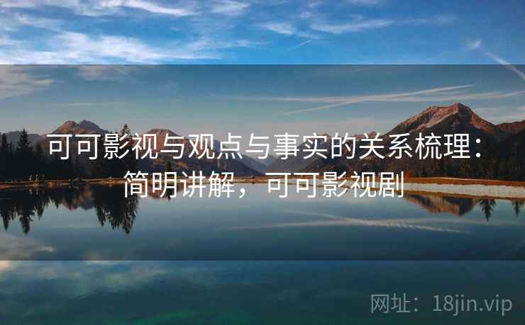 可可影视与观点与事实的关系梳理:简明讲解,可可影视剧 可可影视与观点与事实的关系梳理:简明讲解,可可影视剧