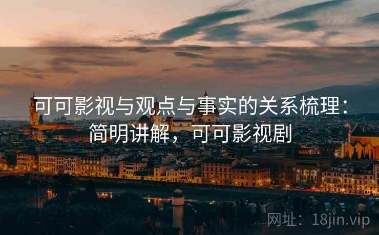 可可影视与观点与事实的关系梳理:简明讲解,可可影视剧 可可影视与观点与事实的关系梳理:简明讲解,可可影视剧