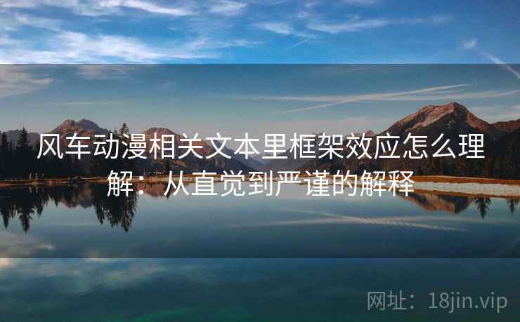 风车动漫相关文本里框架效应怎么理解:从直觉到严谨的解释 风车动漫相关文本里框架效应怎么理解:从直觉到严谨的解释