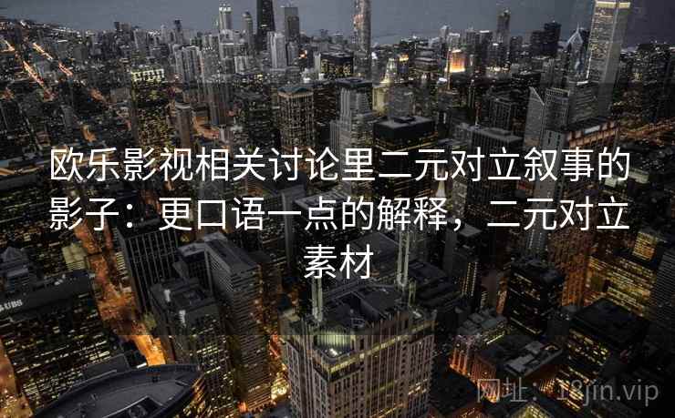 欧乐影视相关讨论里二元对立叙事的影子:更口语一点的解释,二元对立素材 欧乐影视相关讨论里二元对立叙事的影子:更口语一点的解释,二元对立素材