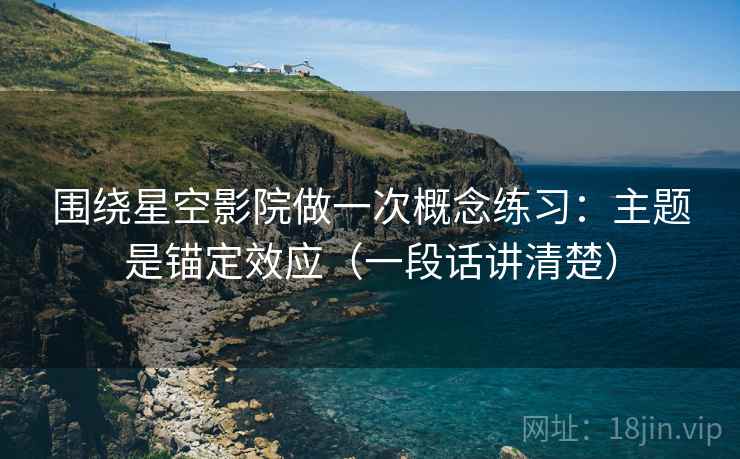 围绕星空影院做一次概念练习:主题是锚定效应(一段话讲清楚) 围绕星空影院做一次概念练习:主题是锚定效应(一段话讲清楚)