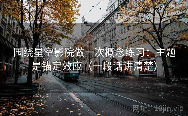 围绕星空影院做一次概念练习:主题是锚定效应(一段话讲清楚) 围绕星空影院做一次概念练习:主题是锚定效应(一段话讲清楚)