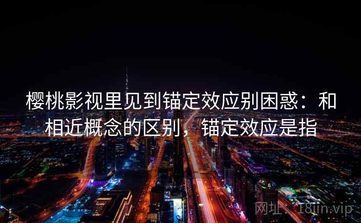 樱桃影视里见到锚定效应别困惑:和相近概念的区别,锚定效应是指 樱桃影视里见到锚定效应别困惑:和相近概念的区别,锚定效应是指