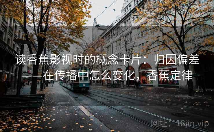 读香蕉影视时的概念卡片:归因偏差——在传播中怎么变化,香蕉定律 读香蕉影视时的概念卡片:归因偏差——在传播中怎么变化,香蕉定律
