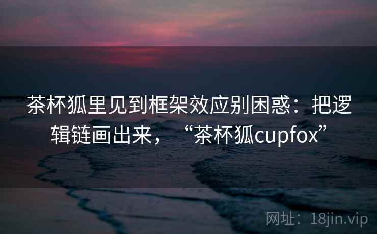 茶杯狐里见到框架效应别困惑：把逻辑链画出来，“茶杯狐cupfox”