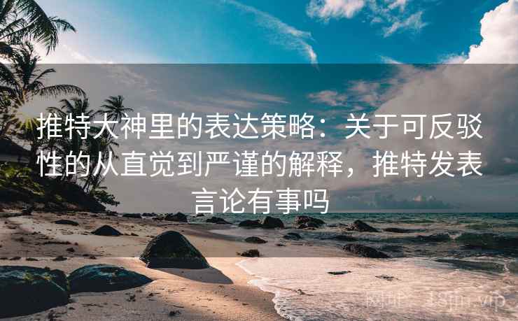 推特大神里的表达策略:关于可反驳性的从直觉到严谨的解释,推特发表言论有事吗 推特大神里的表达策略:关于可反驳性的从直觉到严谨的解释,推特发表言论有事吗