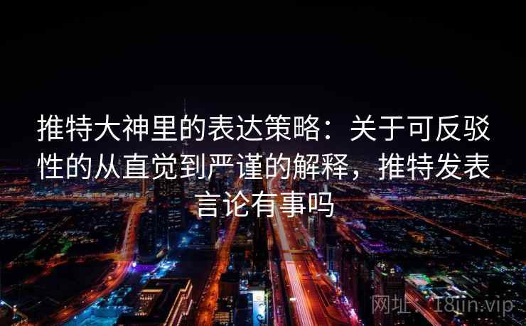 推特大神里的表达策略:关于可反驳性的从直觉到严谨的解释,推特发表言论有事吗 推特大神里的表达策略:关于可反驳性的从直觉到严谨的解释,推特发表言论有事吗