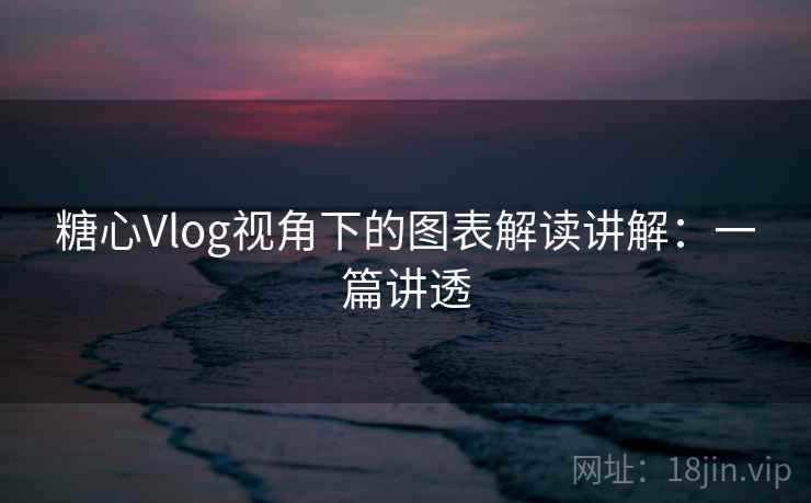 糖心Vlog视角下的图表解读讲解:一篇讲透 糖心Vlog视角下的图表解读讲解:一篇讲透