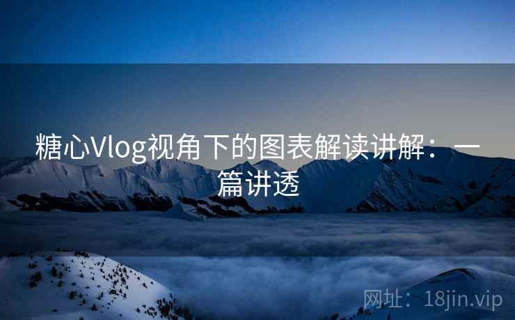 糖心Vlog视角下的图表解读讲解:一篇讲透 糖心Vlog视角下的图表解读讲解:一篇讲透