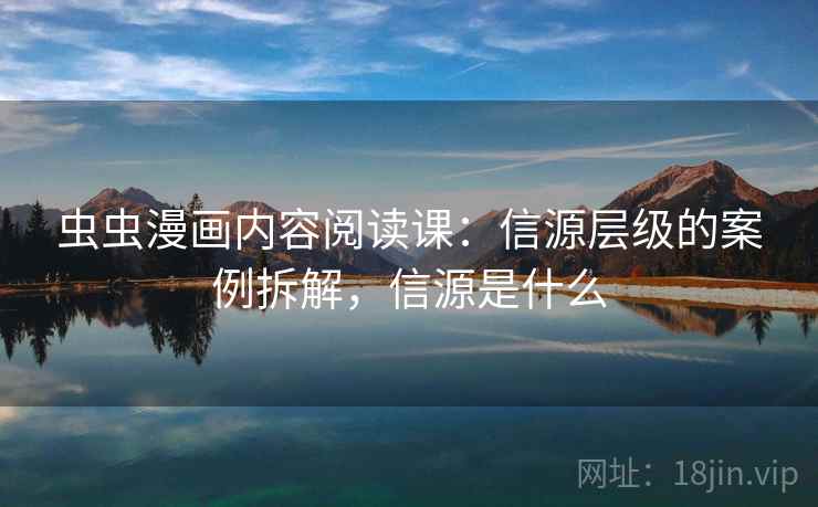 虫虫漫画内容阅读课:信源层级的案例拆解,信源是什么 虫虫漫画内容阅读课:信源层级的案例拆解,信源是什么