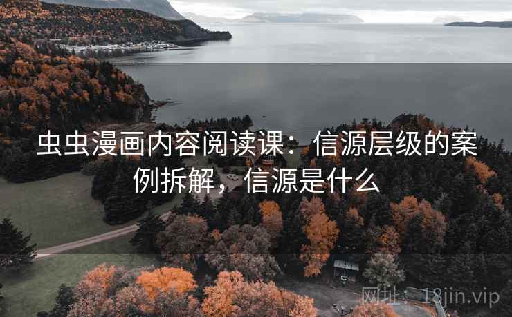 虫虫漫画内容阅读课:信源层级的案例拆解,信源是什么 虫虫漫画内容阅读课:信源层级的案例拆解,信源是什么