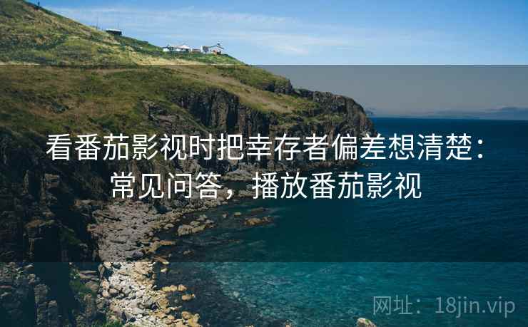 看番茄影视时把幸存者偏差想清楚:常见问答,播放番茄影视 看番茄影视时把幸存者偏差想清楚:常见问答,播放番茄影视