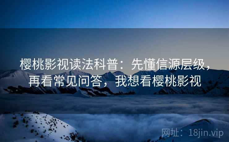 樱桃影视读法科普:先懂信源层级,再看常见问答,我想看樱桃影视 樱桃影视读法科普:先懂信源层级,再看常见问答,我想看樱桃影视