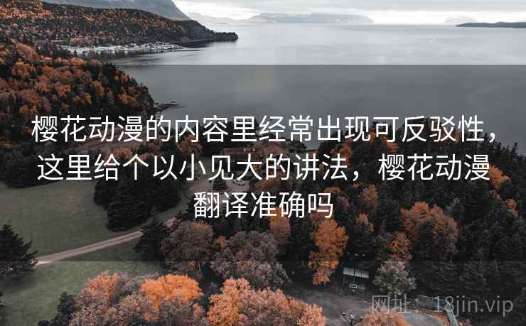 樱花动漫的内容里经常出现可反驳性,这里给个以小见大的讲法,樱花动漫翻译准确吗 樱花动漫的内容里经常出现可反驳性,这里给个以小见大的讲法,樱花动漫翻译准确吗