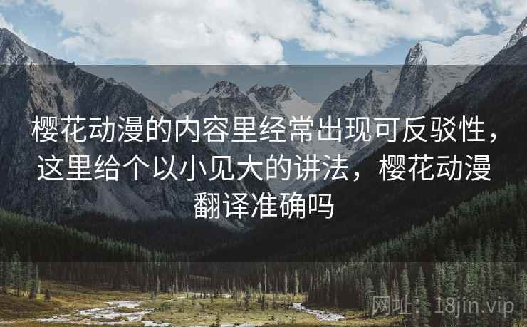樱花动漫的内容里经常出现可反驳性,这里给个以小见大的讲法,樱花动漫翻译准确吗 樱花动漫的内容里经常出现可反驳性,这里给个以小见大的讲法,樱花动漫翻译准确吗