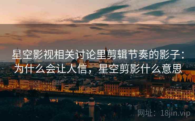 星空影视相关讨论里剪辑节奏的影子:为什么会让人信,星空剪影什么意思 星空影视相关讨论里剪辑节奏的影子:为什么会让人信,星空剪影什么意思