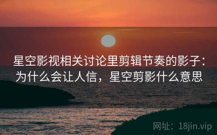 星空影视相关讨论里剪辑节奏的影子:为什么会让人信,星空剪影什么意思 星空影视相关讨论里剪辑节奏的影子:为什么会让人信,星空剪影什么意思
