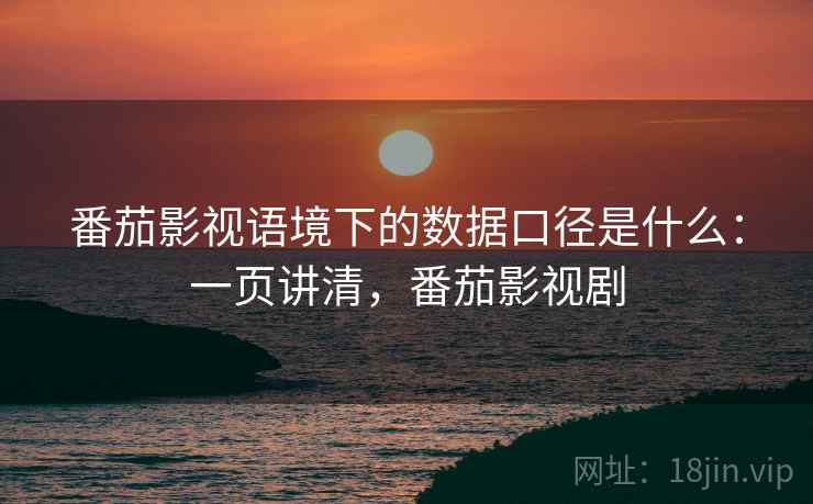 番茄影视语境下的数据口径是什么:一页讲清,番茄影视剧 番茄影视语境下的数据口径是什么:一页讲清,番茄影视剧